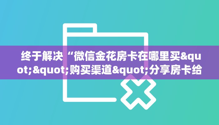  终于解决“微信金花房卡在哪里买""购买渠道"分享房卡给大家