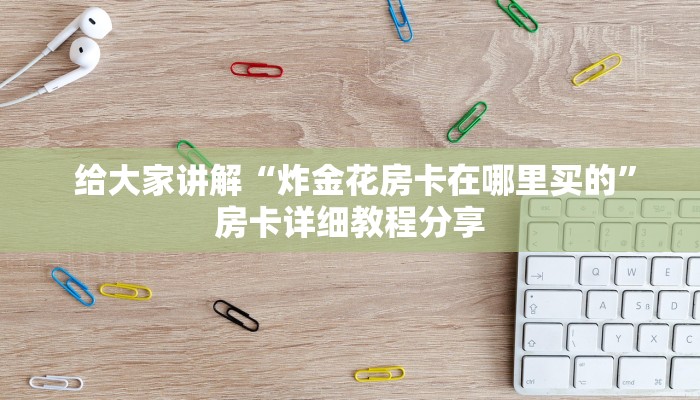  给大家讲解“炸金花房卡在哪里买的”房卡详细教程分享
