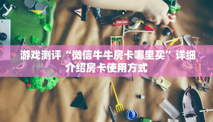  游戏测评“微信牛牛房卡哪里买”详细介绍房卡使用方式