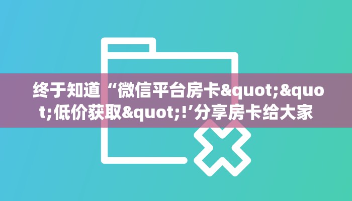  终于知道“微信平台房卡""低价获取"!’分享房卡给大家