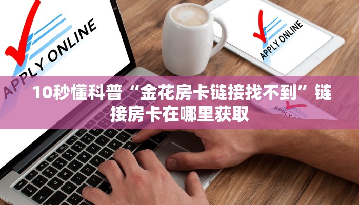  10秒懂科普“金花房卡链接找不到”链接房卡在哪里获取