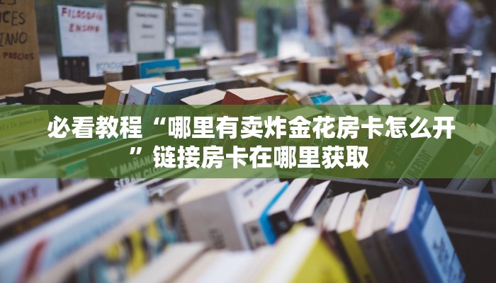  必看教程“哪里有卖炸金花房卡怎么开”链接房卡在哪里获取