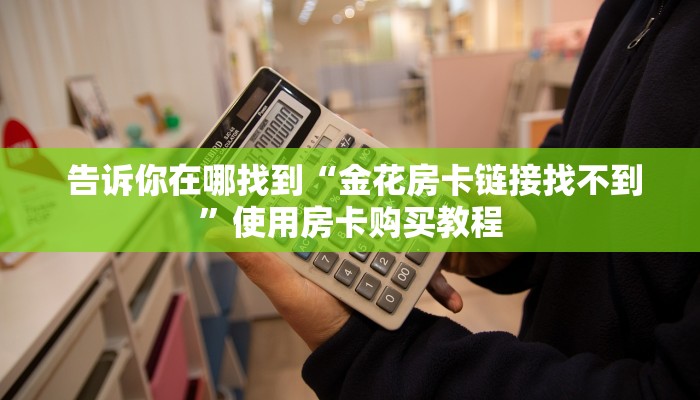  告诉你在哪找到“金花房卡链接找不到”使用房卡购买教程