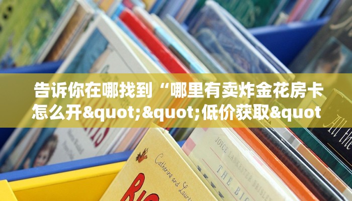  告诉你在哪找到“哪里有卖炸金花房卡怎么开""低价获取"!’分享房卡给大家