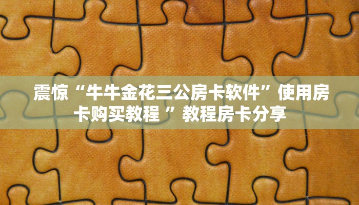  震惊“牛牛金花三公房卡软件”使用房卡购买教程 ”教程房卡分享