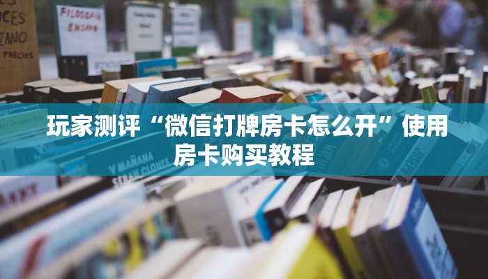  玩家测评“微信打牌房卡怎么开”使用房卡购买教程