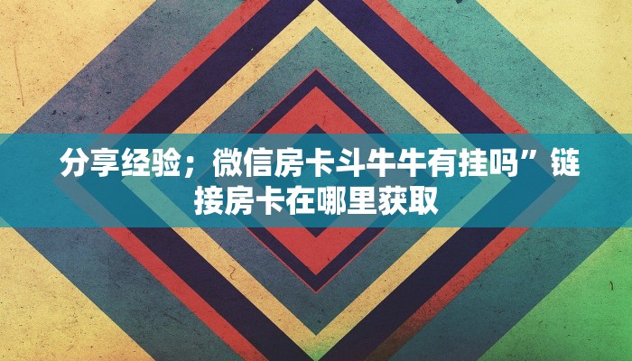  分享经验；微信房卡斗牛牛有挂吗”链接房卡在哪里获取
