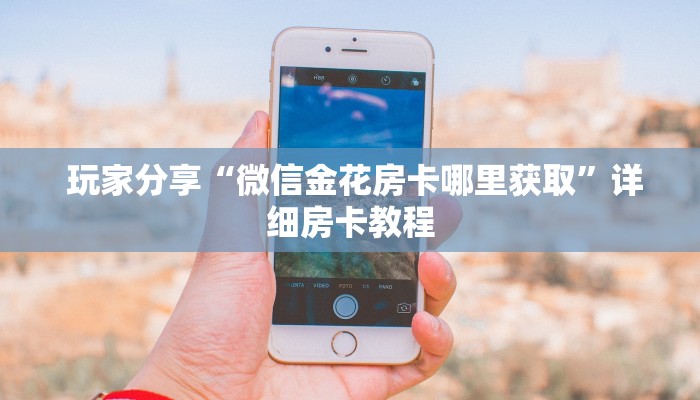  玩家分享“微信金花房卡哪里获取”详细房卡教程