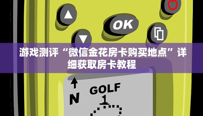 游戏测评“微信金花房卡购买地点”详细获取房卡教程 游戏测评“微信金花房卡购买地点”详细获取房卡教程