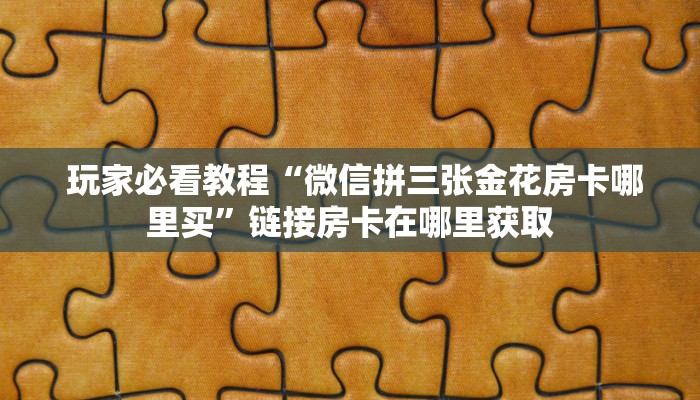  玩家必看教程“微信拼三张金花房卡哪里买”链接房卡在哪里获取