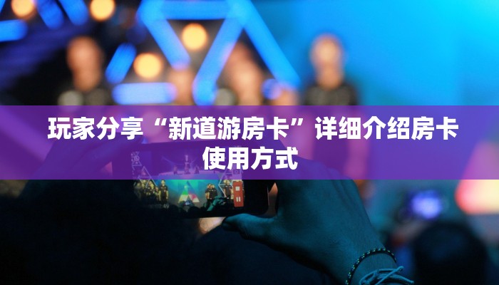 玩家分享“新道游房卡”详细介绍房卡使用方式 玩家分享“新道游房卡”详细介绍房卡使用方式