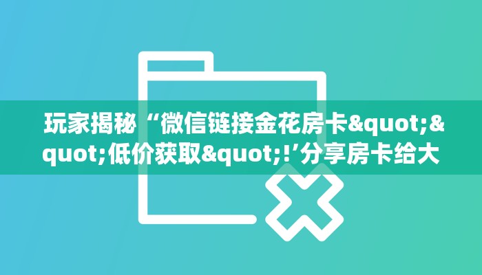  玩家揭秘“微信链接金花房卡""低价获取"!’分享房卡给大家