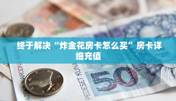  终于解决“炸金花房卡怎么买”房卡详细充值
