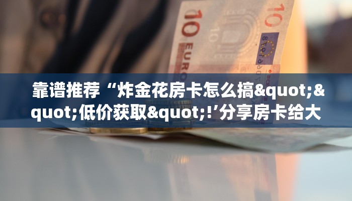 靠谱推荐“炸金花房卡怎么搞""低价获取"!’分享房卡给大家 靠谱推荐“炸金花房卡怎么搞""低价获取"!’分享房卡给大家