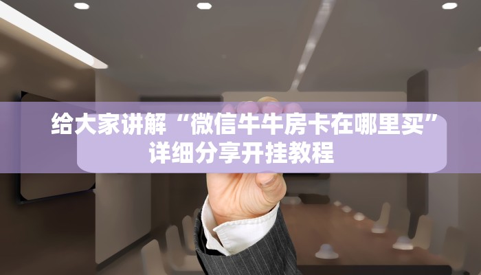 给大家讲解“微信牛牛房卡在哪里买”详细分享开挂教程 给大家讲解“微信牛牛房卡在哪里买”详细分享开挂教程
