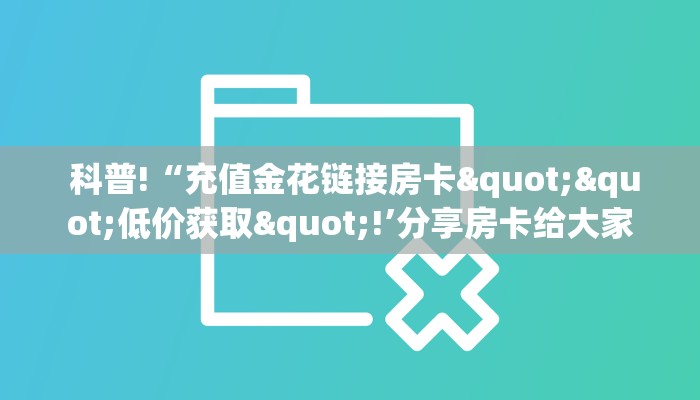告诉你在哪找到“一元一分金花牛牛微信群”房卡链接获取 告诉你在哪找到“一元一分金花牛牛微信群”房卡链接获取