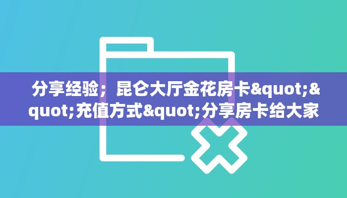  分享经验；昆仑大厅金花房卡""充值方式"分享房卡给大家