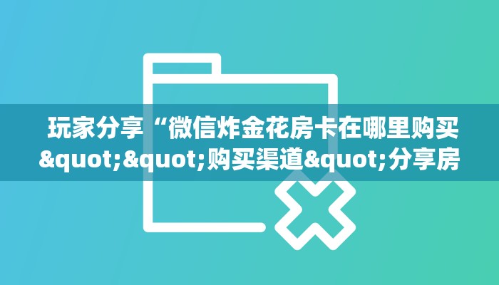  10秒懂科普“微信房卡链接神兽大厅”房卡链接获取