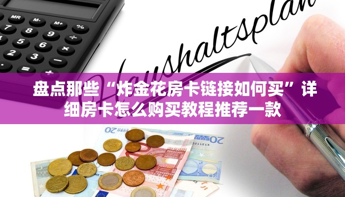 盘点那些“炸金花房卡链接如何买”详细房卡怎么购买教程推荐一款 盘点那些“炸金花房卡链接如何买”详细房卡怎么购买教程推荐一款