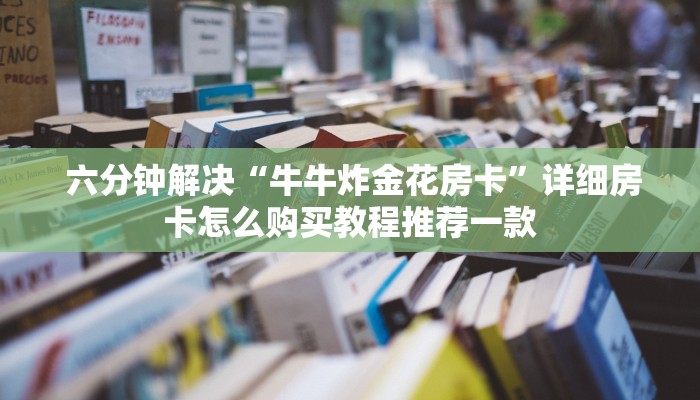  六分钟解决“牛牛炸金花房卡”详细房卡怎么购买教程推荐一款