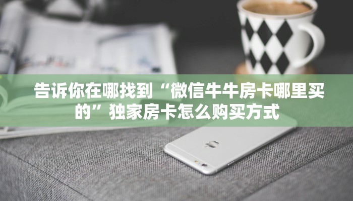  告诉你在哪找到“微信牛牛房卡哪里买的”独家房卡怎么购买方式