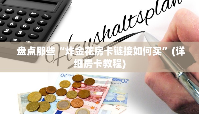  盘点那些“炸金花房卡链接如何买”(详细房卡教程)