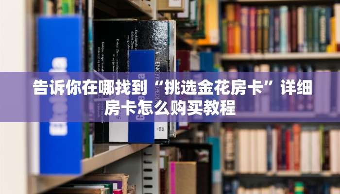 告诉你在哪找到“挑选金花房卡”详细房卡怎么购买教程 告诉你在哪找到“挑选金花房卡”详细房卡怎么购买教程
