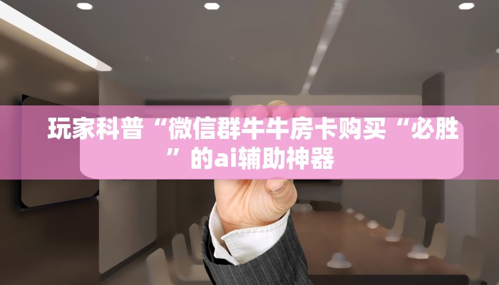 玩家科普“微信群牛牛房卡购买“必胜”的ai辅助神器 玩家科普“微信群牛牛房卡购买“必胜”的ai辅助神器