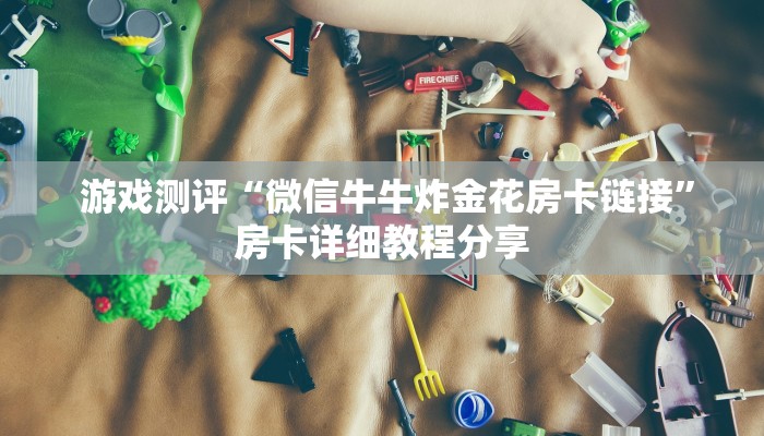 游戏测评“微信牛牛炸金花房卡链接”房卡详细教程分享 游戏测评“微信牛牛炸金花房卡链接”房卡详细教程分享