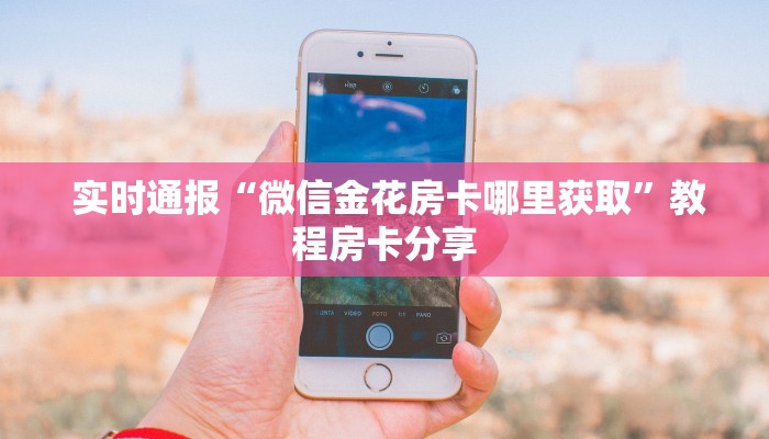 实时通报“微信金花房卡哪里获取”教程房卡分享 实时通报“微信金花房卡哪里获取”教程房卡分享