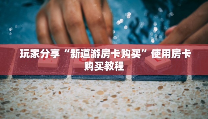  玩家分享“新道游房卡购买”使用房卡购买教程