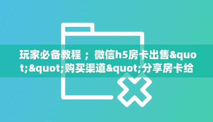 玩家必备教程 ;微信h5房卡出售""购买渠道"分享房卡给大家 玩家必备教程 ;微信h5房卡出售""购买渠道"分享房卡给大家