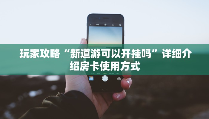  玩家攻略“新道游可以开挂吗”详细介绍房卡使用方式