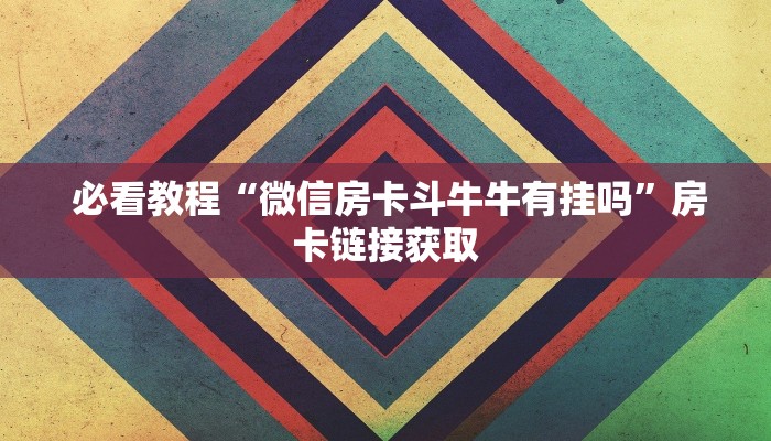 必看教程“微信房卡斗牛牛有挂吗”房卡链接获取 必看教程“微信房卡斗牛牛有挂吗”房卡链接获取