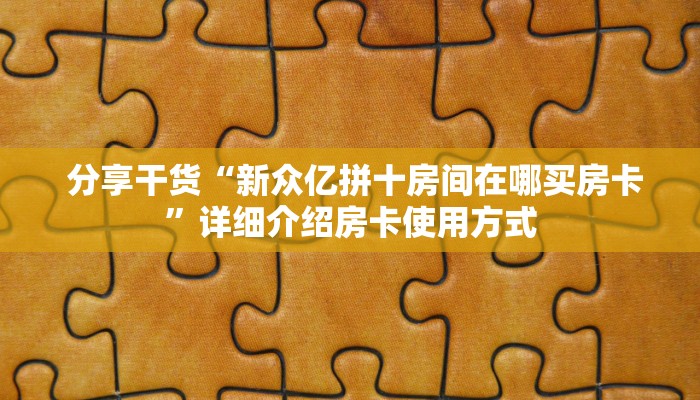 分享干货“新众亿拼十房间在哪买房卡”详细介绍房卡使用方式 分享干货“新众亿拼十房间在哪买房卡”详细介绍房卡使用方式