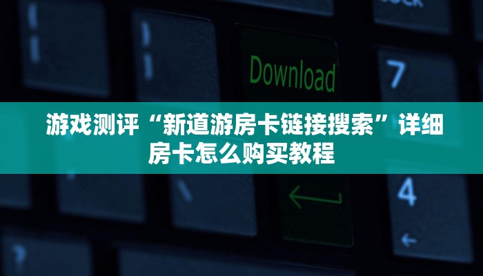 游戏测评“新道游房卡链接 搜索”详细房卡怎么购买教程 游戏测评“新道游房卡链接 搜索”详细房卡怎么购买教程