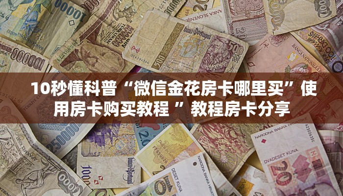 10秒懂科普“微信金花房卡哪里买”使用房卡购买教程 ”教程房卡分享 10秒懂科普“微信金花房卡哪里买”使用房卡购买教程 ”教程房卡分享