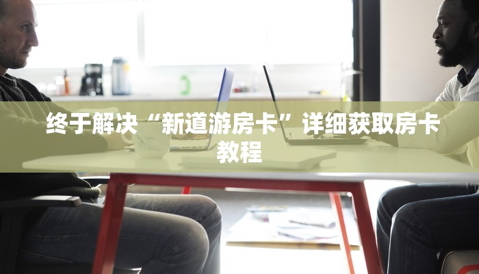 终于解决“新道游房卡”详细获取房卡教程 终于解决“新道游房卡”详细获取房卡教程