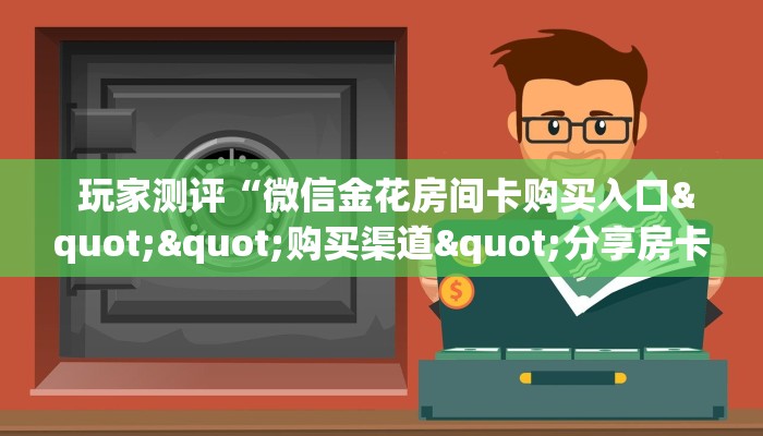 玩家测评“微信金花房间卡购买入口""购买渠道"分享房卡给大家 玩家测评“微信金花房间卡购买入口""购买渠道"分享房卡给大家