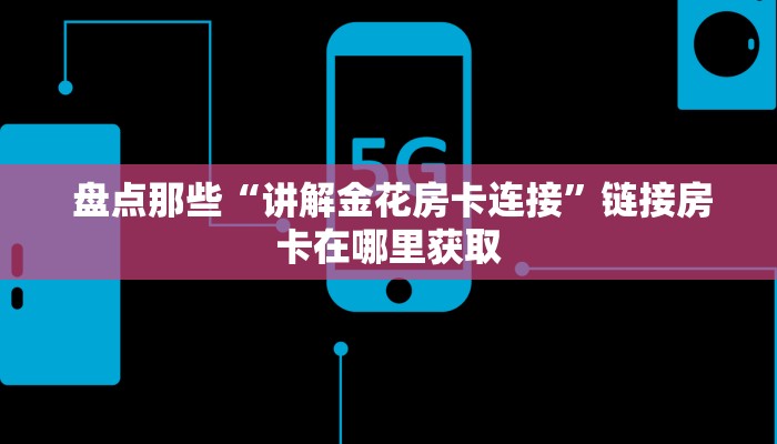 盘点那些“讲解金花房卡连接”链接房卡在哪里获取 盘点那些“讲解金花房卡连接”链接房卡在哪里获取