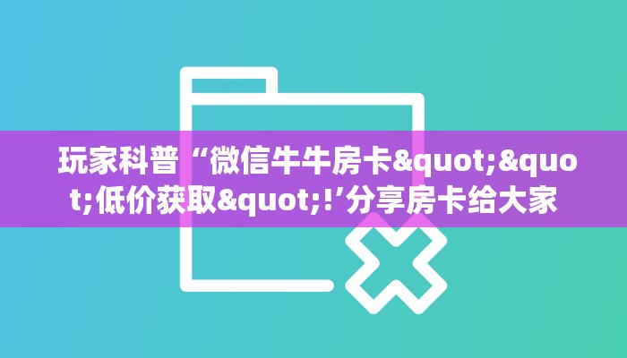  玩家科普“微信牛牛房卡""低价获取"!’分享房卡给大家