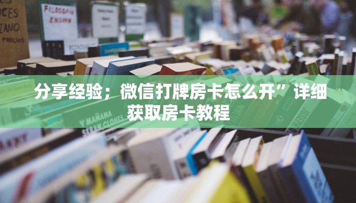  分享经验；微信打牌房卡怎么开”详细获取房卡教程