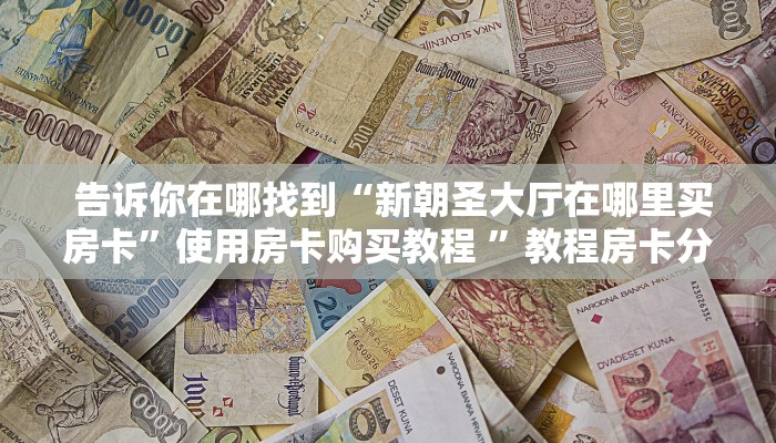 告诉你在哪找到“新朝圣大厅在哪里买房卡”使用房卡购买教程 ”教程房卡分享 告诉你在哪找到“新朝圣大厅在哪里买房卡”使用房卡购买教程 ”教程房卡分享