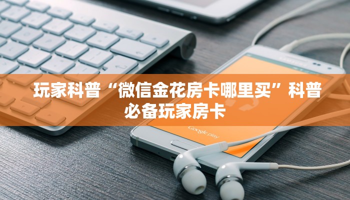 玩家科普“微信金花房卡哪里买”科普必备玩家房卡 玩家科普“微信金花房卡哪里买”科普必备玩家房卡