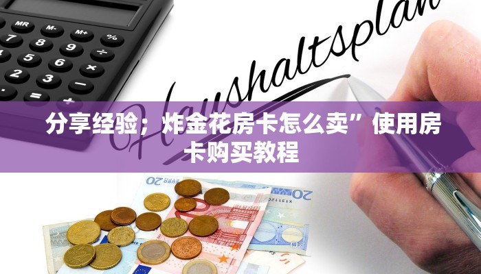 分享经验;炸金花房卡怎么卖”使用房卡购买教程 分享经验;炸金花房卡怎么卖”使用房卡购买教程