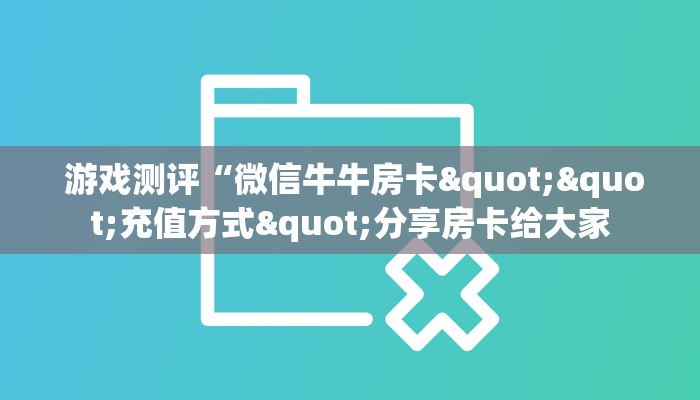 游戏测评“微信牛牛房卡""充值方式"分享房卡给大家 游戏测评“微信牛牛房卡""充值方式"分享房卡给大家