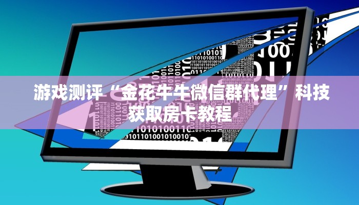 游戏测评“金花牛牛微信群代理”科技获取房卡教程 游戏测评“金花牛牛微信群代理”科技获取房卡教程