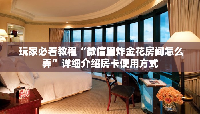 玩家必看教程“微信里炸金花房间怎么弄”详细介绍房卡使用方式 玩家必看教程“微信里炸金花房间怎么弄”详细介绍房卡使用方式