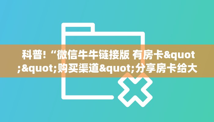  科普!“微信牛牛链接版 有房卡""购买渠道"分享房卡给大家