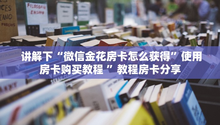 讲解下“微信金花房卡怎么获得”使用房卡购买教程 ”教程房卡分享 讲解下“微信金花房卡怎么获得”使用房卡购买教程 ”教程房卡分享